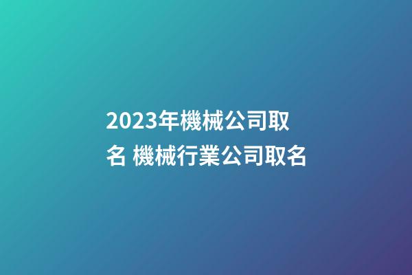 2023年機械公司取名 機械行業公司取名-第1張-公司起名-玄機派